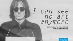 I can see no art anymore – Profilul unui colecționar: Walter Schnepel @ Spațiu Intact, Cluj-Napoca